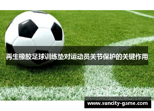 再生橡胶足球训练垫对运动员关节保护的关键作用